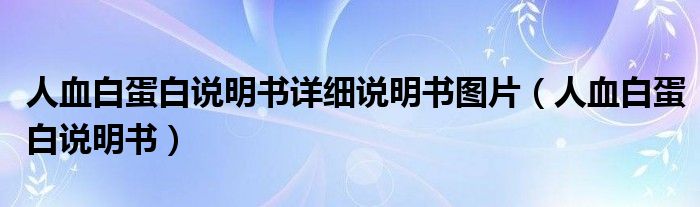 人血白蛋白说明书详细说明书图片（人血白蛋白说明书）