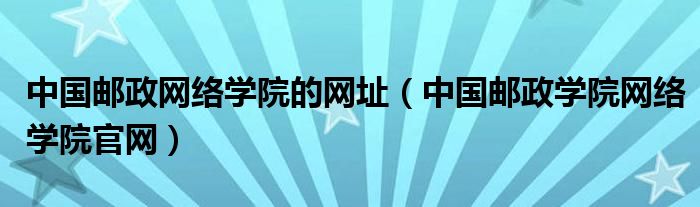 中国邮政网络学院的网址（中国邮政学院网络学院官网）