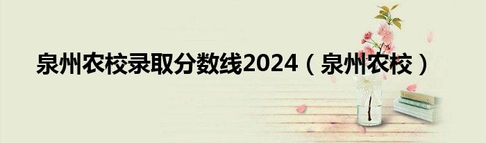 泉州农校录取分数线2024（泉州农校）