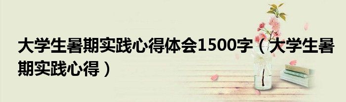 大学生暑期实践心得体会1500字（大学生暑期实践心得）