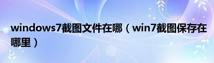 windows7截图文件在哪（win7截图保存在哪里）