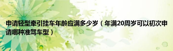 申请轻型牵引挂车年龄应满多少岁（年满20周岁可以初次申请哪种准驾车型）