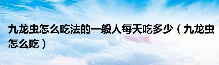 九龙虫怎么吃法的一般人每天吃多少（九龙虫怎么吃）