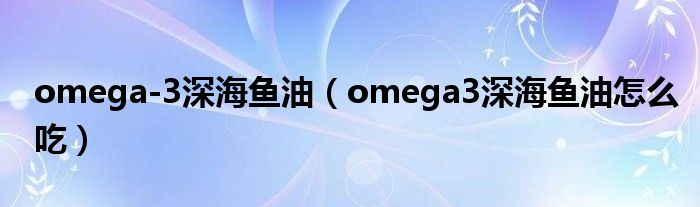 omega-3深海鱼油（omega3深海鱼油怎么吃）