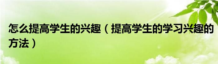 怎么提高学生的兴趣（提高学生的学习兴趣的方法）