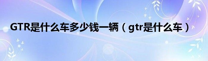 GTR是什么车多少钱一辆（gtr是什么车）