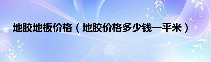 地胶地板价格（地胶价格多少钱一平米）