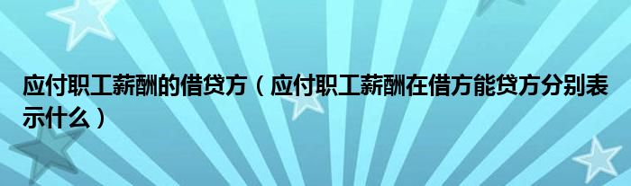 应付职工薪酬的借贷方（应付职工薪酬在借方能贷方分别表示什么）