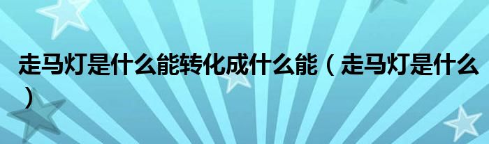 走马灯是什么能转化成什么能（走马灯是什么）