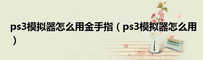 ps3模拟器怎么用金手指（ps3模拟器怎么用）