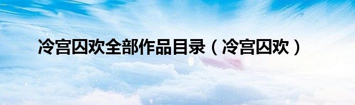 冷宫囚欢全部作品目录（冷宫囚欢）