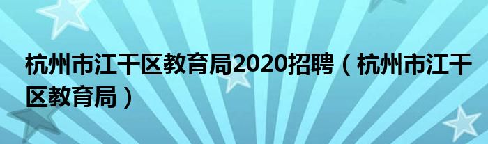 杭州市江干区教育局2020招聘（杭州市江干区教育局）