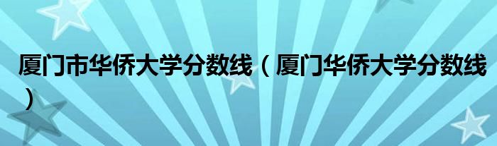 厦门市华侨大学分数线（厦门华侨大学分数线）