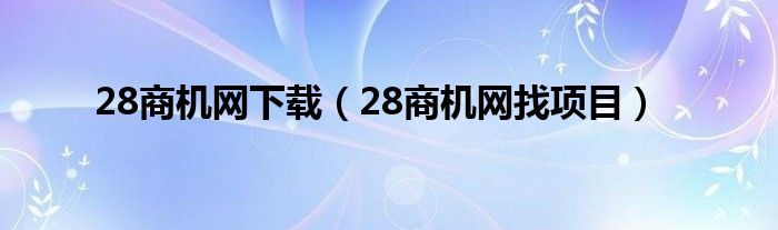 28商机网下载（28商机网找项目）