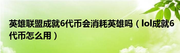 英雄联盟成就6代币会消耗英雄吗（lol成就6代币怎么用）