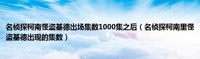 名侦探柯南怪盗基德出场集数1000集之后（名侦探柯南里怪盗基德出现的集数）