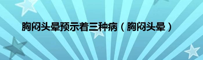 胸闷头晕预示着三种病（胸闷头晕）