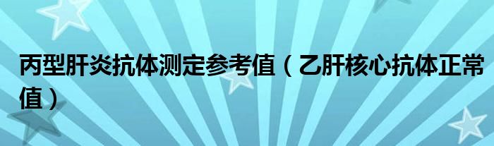 丙型肝炎抗体测定参考值（乙肝核心抗体正常值）