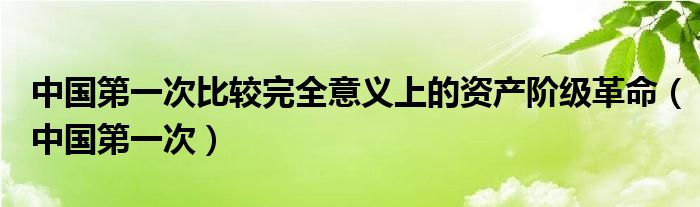 中国第一次比较完全意义上的资产阶级革命（中国第一次）