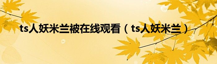 ts人妖米兰被在线观看（ts人妖米兰）