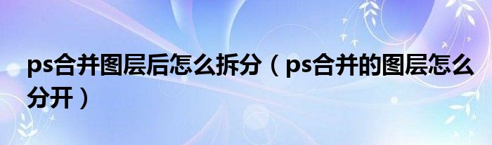 ps合并图层后怎么拆分（ps合并的图层怎么分开）