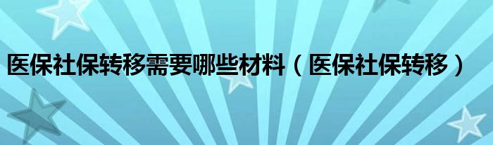 医保社保转移需要哪些材料（医保社保转移）