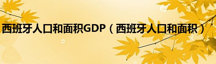 西班牙人口和面积GDP（西班牙人口和面积）