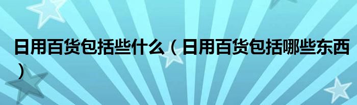 日用百货包括些什么（日用百货包括哪些东西）