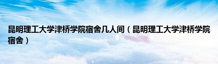 昆明理工大学津桥学院宿舍几人间（昆明理工大学津桥学院宿舍）