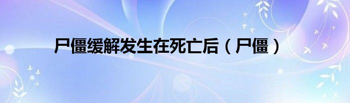 尸僵缓解发生在死亡后（尸僵）