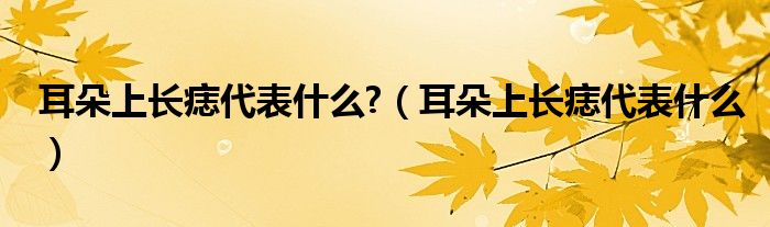 耳朵上长痣代表什么?（耳朵上长痣代表什么）