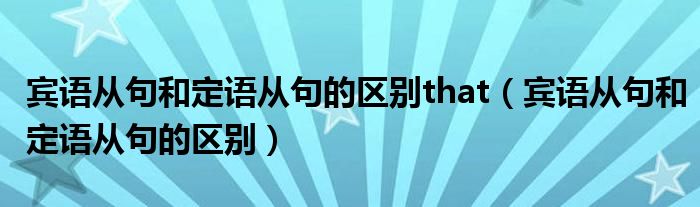 宾语从句和定语从句的区别that（宾语从句和定语从句的区别）