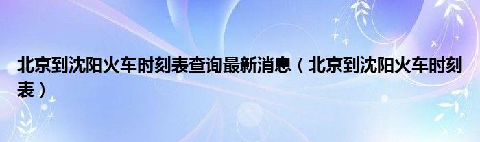 北京到沈阳火车时刻表查询最新消息（北京到沈阳火车时刻表）