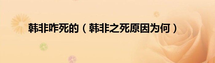 韩非咋死的（韩非之死原因为何）