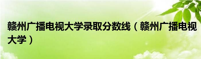 赣州广播电视大学录取分数线（赣州广播电视大学）