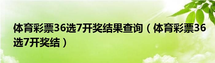 体育彩票36选7开奖结果查询（体育彩票36选7开奖结）