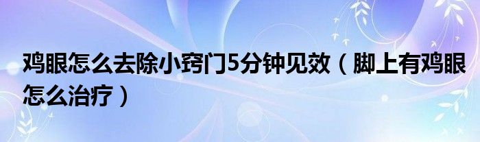 鸡眼怎么去除小窍门5分钟见效（脚上有鸡眼怎么治疗）