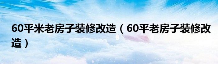 60平米老房子装修改造（60平老房子装修改造）