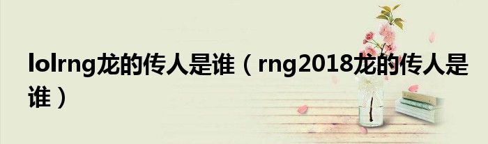 lolrng龙的传人是谁（rng2018龙的传人是谁）