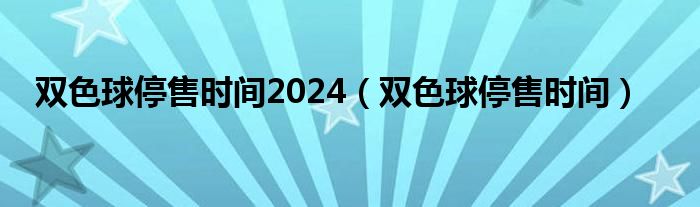 双色球停售时间2024（双色球停售时间）