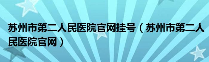 苏州市第二人民医院官网挂号（苏州市第二人民医院官网）