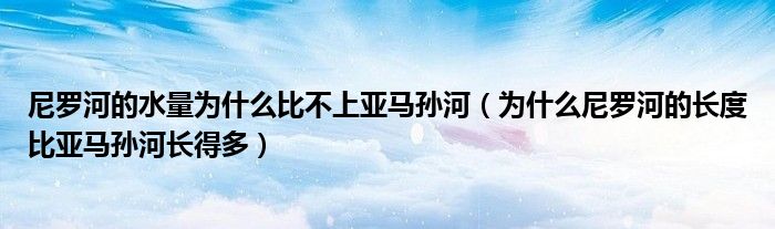 尼罗河的水量为什么比不上亚马孙河（为什么尼罗河的长度比亚马孙河长得多）