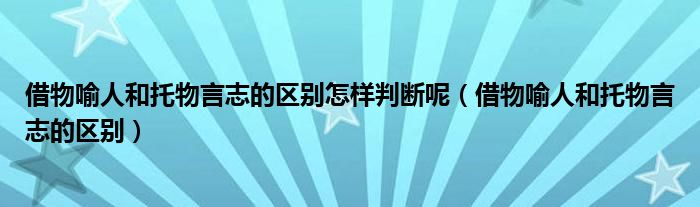 借物喻人和托物言志的区别怎样判断呢（借物喻人和托物言志的区别）