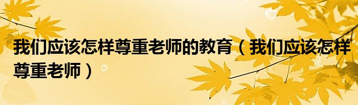 我们应该怎样尊重老师的教育（我们应该怎样尊重老师）