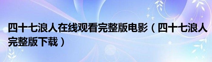 四十七浪人在线观看完整版电影（四十七浪人完整版下载）