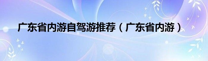 广东省内游自驾游推荐（广东省内游）