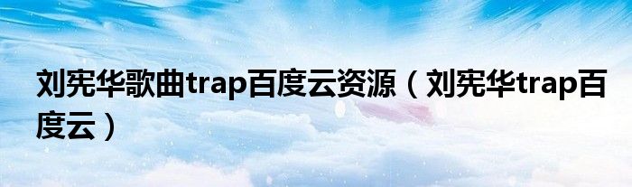 刘宪华歌曲trap百度云资源（刘宪华trap百度云）