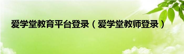 爱学堂教育平台登录（爱学堂教师登录）