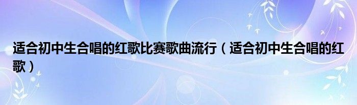 适合初中生合唱的红歌比赛歌曲流行（适合初中生合唱的红歌）