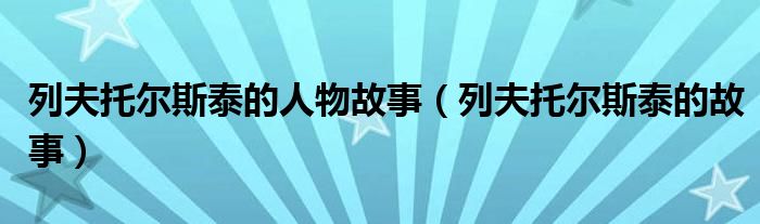 列夫托尔斯泰的人物故事（列夫托尔斯泰的故事）